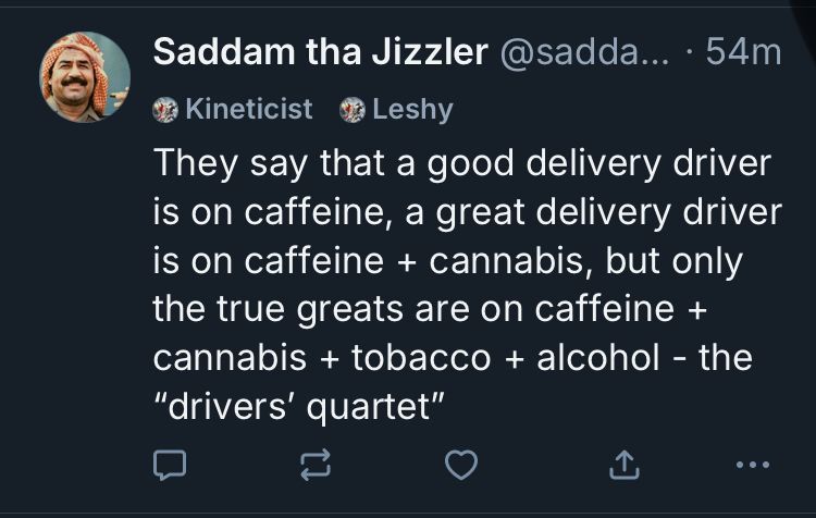 A deleted skeet from me:’They say that a good delivery driver is on caffeine, a great delivery driver is on caffeine + cannabis, but only the true greats are on caffeine + cannabis + alcohol + tobacco - the “drivers’ quartet”’
