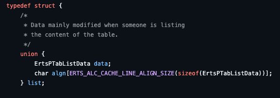 typedef struct {
    /*
     * Data mainly modified when someone is listing
     * the content of the table.
     */
    union {
	ErtsPTabListData data;
	char algn[ERTS_ALC_CACHE_LINE_ALIGN_SIZE(sizeof(ErtsPTabListData))];
    } list;