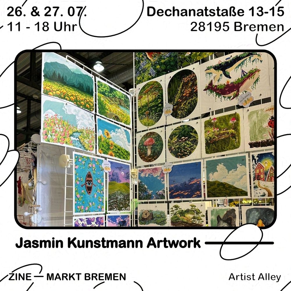 Grafik mit weißem Hintergrund und schwarzen Blasen. Text oben: 26. & 27.07., 11 - 18 Uhr, Dechanatstraße 13-15, 28195 Bremen. Darunter ein schwarzer Rahmen, darin abgebildet ist Ein Foto von einem weißen Drahtgestell Aufbau für einen Convention Stand. daran sind diverse Drucke von Malereien befestigt. Sie zeigen verschiedene Landschaften und Pflanzen. Grün und Blau dominieren auf den Drucken. Grün für die vielen Bäume und  Wiesen, Blau für Wasser und Himmel. Unter dem äußerem Rahmen steht der Name "Jasmin Kunstmann Artwork" und darunter steht Zine - Markt Bremen, Artist Alley.

ENG
Graphic with white background and black bubbles. Text above: 26. & 27.07., 11:00 to 18:00 o'clock, Dechanatstraße 13-15, 28195 Bremen. Below is a black frame, inside is a photoof a white wireframe build for a convention table. Diverse prints of paintings are attached to it. Green and blue are the dominating colors on these. Green for the grass and the trees and BLue for the skies and bodies of water. Below the outer frame is written "Jasmin Kunstmann Artwork" and below that it reads Zine - Markt Bremen, Artist Alley.