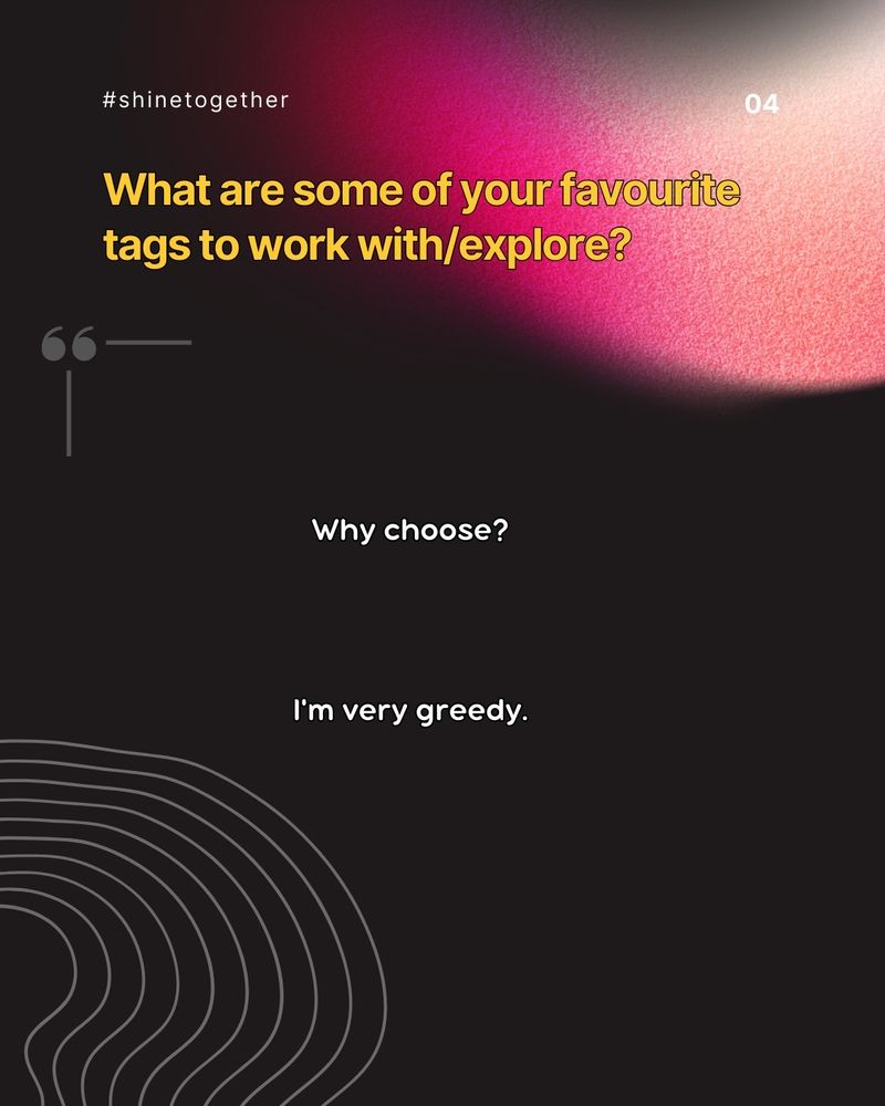 This is a poster style graphic with a dark brownish background, neon pink, teal, blue, and blue wispy colors swiping from the upper left corner. The upper right corner has Shine Together's logo that is the same neon colors, an audio wave in a circular shape to represent a sun another audio wave in the center, and our name. The lower right has an arrow pointing down, and grey rings around it. The words say: #shinetogether, 04, What are some of your favourite tags to work with/explore?

Why choose? I'm very greedy.