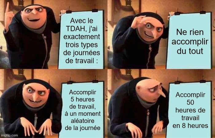 1ere image : Avec le TDAH, j'ai exactement trois type de journées de travail : 
2ème : Ne rien accomplir du tout
3ème : Accomplir 5 heures de travail à un moment aléatoire de la journée
4ème : Accomplir 50 heures de travail en 8 heures