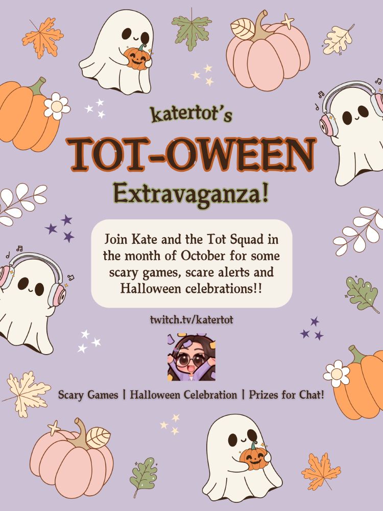 graphic that says: "katertot’s tot-oween extravaganza! Join Kate and the Tot Squad in the month of October for some scary games, scare alerts and Halloween celebrations!! twitch.tv/katertot. Scary Games, Halloween Celebration, Prizes for Chat!" Around the border there are a mix of pumpkins, fall leaves, and ghost drawings. the background is a light purple. there is also one of kate's emotes in the middle of the graphic between the twitch link and words at the bottom. the emote is showing kate's original character throwing confetti up in the air with an excited expression.