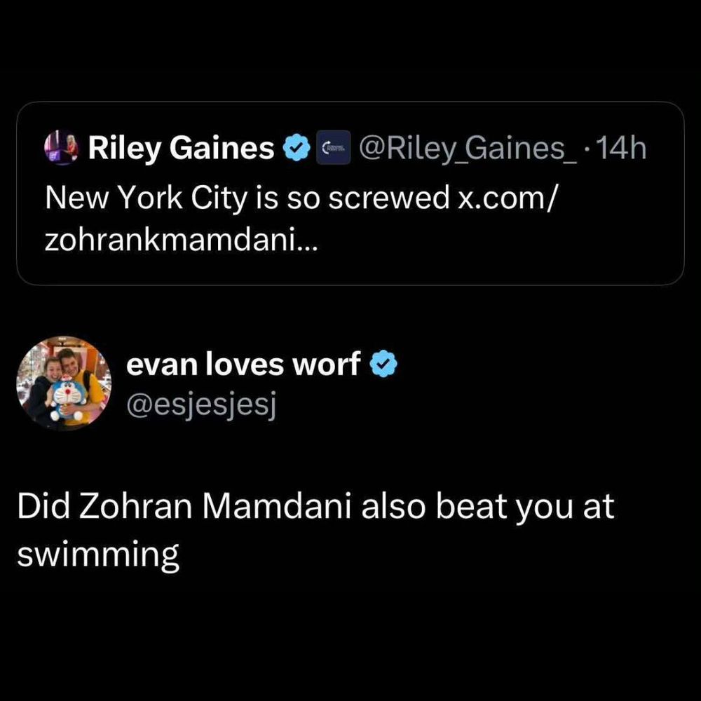 Riley Gaines: New York City is so screwed.

evan loves worf: Did Zohran Mamdani also beat you at swimming?