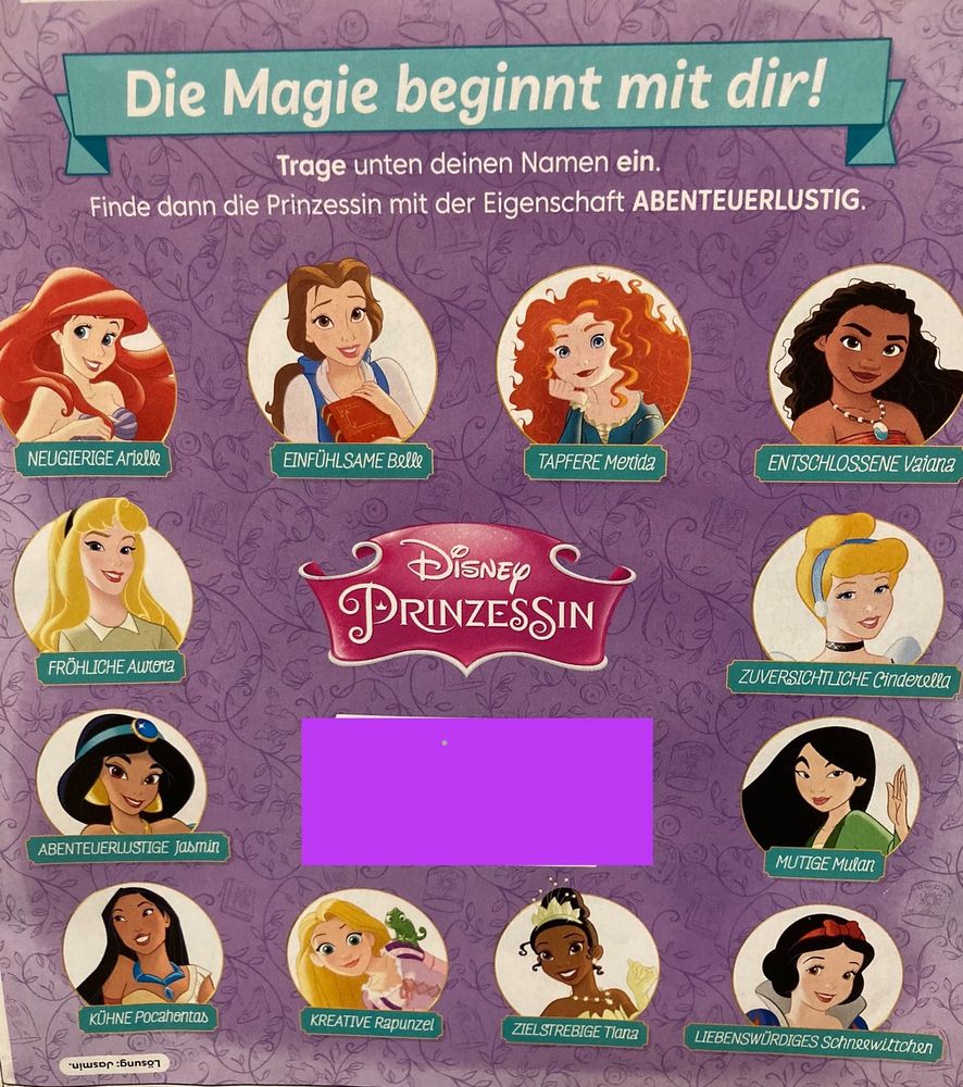 Foto aus einer Disney Prinzessinnen Zeitschrift. Oben steht „Die Magie beginnt mit dir! Trage unten deinen Namen ein. Finde dann die Prinzessin mit der Eigenschaft abenteuerlustig.“
Darunter sind Porträts verschiedener Prinzessinnen abgebildet. Von oben links beginnend: neugierige Arielle, einfühlsame Belle, tapfere Merida, entschlossene Vaiana, zuversichtliche Cinderella, mutige Mulan, liebenswürdiges Schneewittchen, zielstrebige Tiana, kreative Rapunzel, kühne Pocahontas, abenteuerlustige Jasmin, fröhliche Aurora.
In der Mitte ein verdeckter Kasten für den Namen.