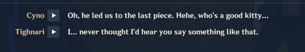 Cyno: Oh, he led us to the last piece. Hehe, who's a good kitty...

Tighnari: I... never thought I'd hear you say something like that.