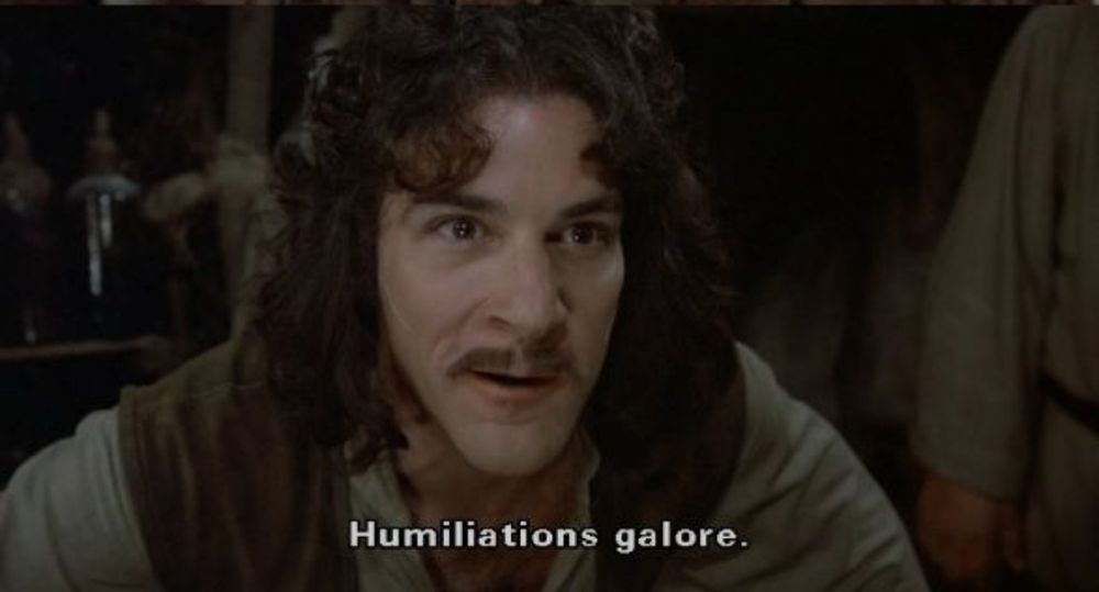 Mandy Patinkin as Indigo Montoya in The Princess Bride saying "humiliations galore".