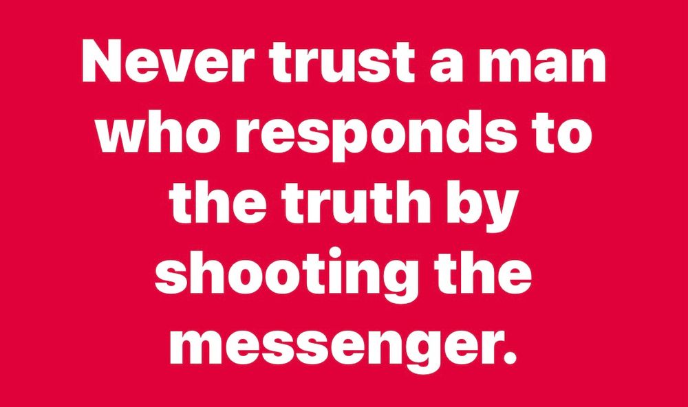 Never trust a man who responds to the truth by shooting the messenger.