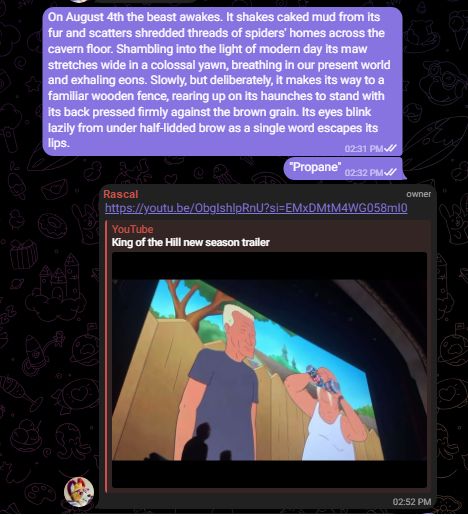 A screenshot of a Telegram chat for "King Of The Hill" fans, where one message says "On August 4th the beast awakes. It shakes caked mud from its fur and scatters shredded threads of spiders' homes across the cavern floor. Shambling into the light of modern day its maw stretches wide in a colossal yawn, breathing in our present world and exhaling eons. Slowly, but deliberately, it makes its way to a familiar wooden fence, rearing up on its haunches to stand with its back pressed firmly against the brown grain. Its eyes blink lazily from under half-lidded brow as a single word escapes its lips." The next message in the thread said "Propane." The admin of the Telegram channel followed that message with the link to the leaked "King of the Hill" season coming out.
