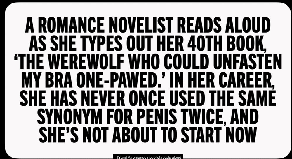prompt card from make some noise that says "a romance novelist reads aloud as she types out her 40th book, 'the werewolf who could unfasten my bra one-pawed.' in her career, she has never once used the same synonym for penis twice, and she's not about to start now