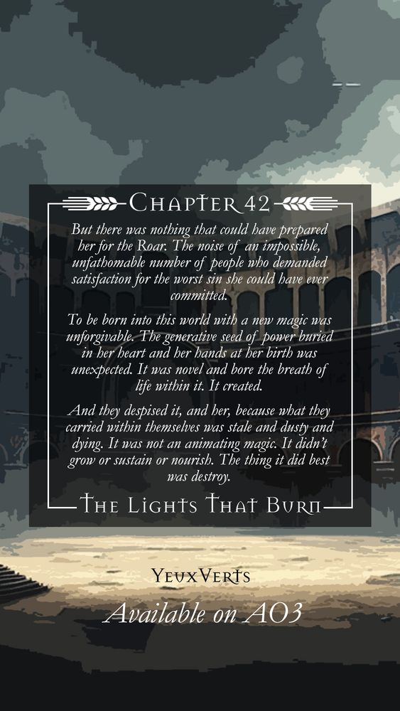 Excerpt: But there was nothing that could have prepared her for the Roar. The noise of an impossible, unfathomable number of people who demanded satisfaction for the worst sin she could have ever committed. 

To be born into this world with a new magic was unforgivable. The generative seed of power buried in her heart and her hands at her birth was unexpected. It was novel and bore the breath of life within it. It created. 

And they despised it, and her, because what they carried within themselves was stale and dusty and dying. It was not an animating magic. It didn’t grow or sustain or nourish. The thing it did best was destroy. 