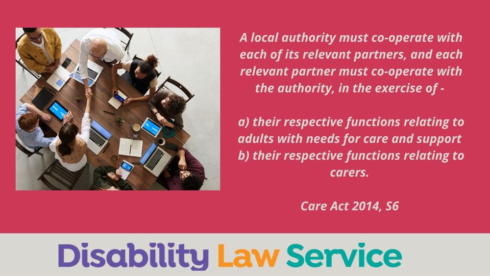 Image Description: Infographic with dark pink background. Photo of a team working together on a desk.
Text which states: a local authority must co-operate with each of its relevant partners, and each relevant partner must co-operate with the authority, in the exercise of -
a) their respective functions relating to adults with needs for care and support
b) their respective functions relating to carers.
Care Act 2014, S6