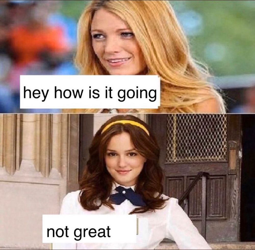 The gossip girl "go piss girl" meme but instead of using the letters from the title, it's just black text

Serena: hey how is it going
Blair: not great 