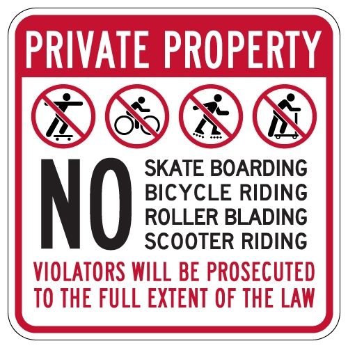 PRIVATE PROPERTY

NO

SKATE BOARDING

BICYCLE RIDING ROLLER BLADING SCOOTER RIDING

VIOLATORS WILL BE PROSECUTED TO THE FULL EXTENT OF THE LAW