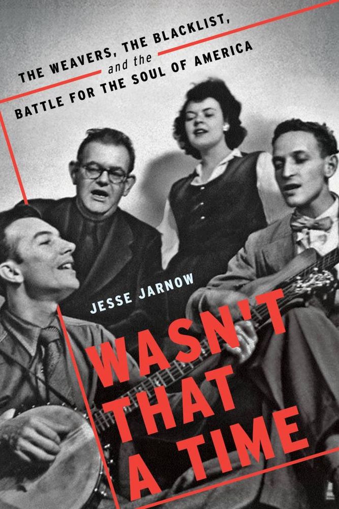 Wasn’t That a Time The Weavers, the Blacklist, and the Battle for the Soul of America by Jesse Jarnow