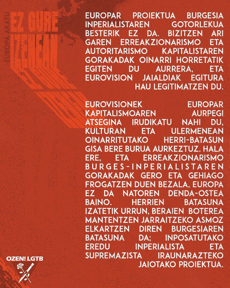 Europar proiektua burgesia inperialistaren  gotorlekua besterik ez da. Bizitzen ari garen erreakzionarismo eta autoritarismo kapitalistaren gorakadak oinarri horretatik egiten du aurrera, eta eurovision jaialdiak egitura hau legitimatzen du.

Eurovisionek Europar kapitalismoaren aurpegi atsegina irudikatu nahi du, kulturan eta ulermenean oinarritutako herri-batasun gisa bere burua aurkeztuz. Hala ere, eta erreakzionarismo burges-inperialistaren gorakadak gero eta gehiago frogatzen duen bezala, Europa ez da NATOren denda-ostea baino. Herrien batasuna izatetik urrun, beraien  boterea mantentzen jarraitzeko asmoz elkartzen diren burgesiaren batasuna da; inposatutako eredu inperialista eta supremazista iraunarazteko jaiotako proiektua.