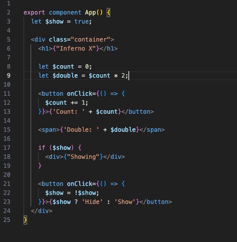 Shows the code:

```js
export component App() {
  let $show = true;

  <div class="container">
    <h1>{"Inferno X"}</h1>

    let $count = 0;
    let $double = $count * 2;

    <button onClick={() => {
      $count += 1;
    }}>{'Count: ' + $count}</button>

    <span>{'Double: ' + $double}</span>

    if ($show) {
      <div>{"Showing"}</div>
    }

    <button onClick={() => {
      $show = !$show;
    }}>{$show ? 'Hide' : 'Show'}</button>
  </div>
}
```