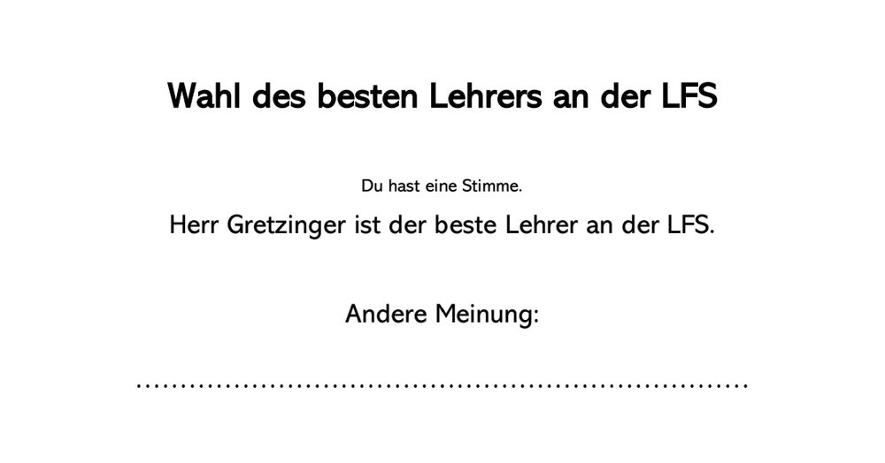 Stimmzettel zur Wahl des besten Lehrers an der Schule. Bereits vorausgefüllt war: "Herr Gretzinger ist der beste Lehrer."

Darunter steht: "Andere Meinung:" mit Platz zum Ausfüllen.
