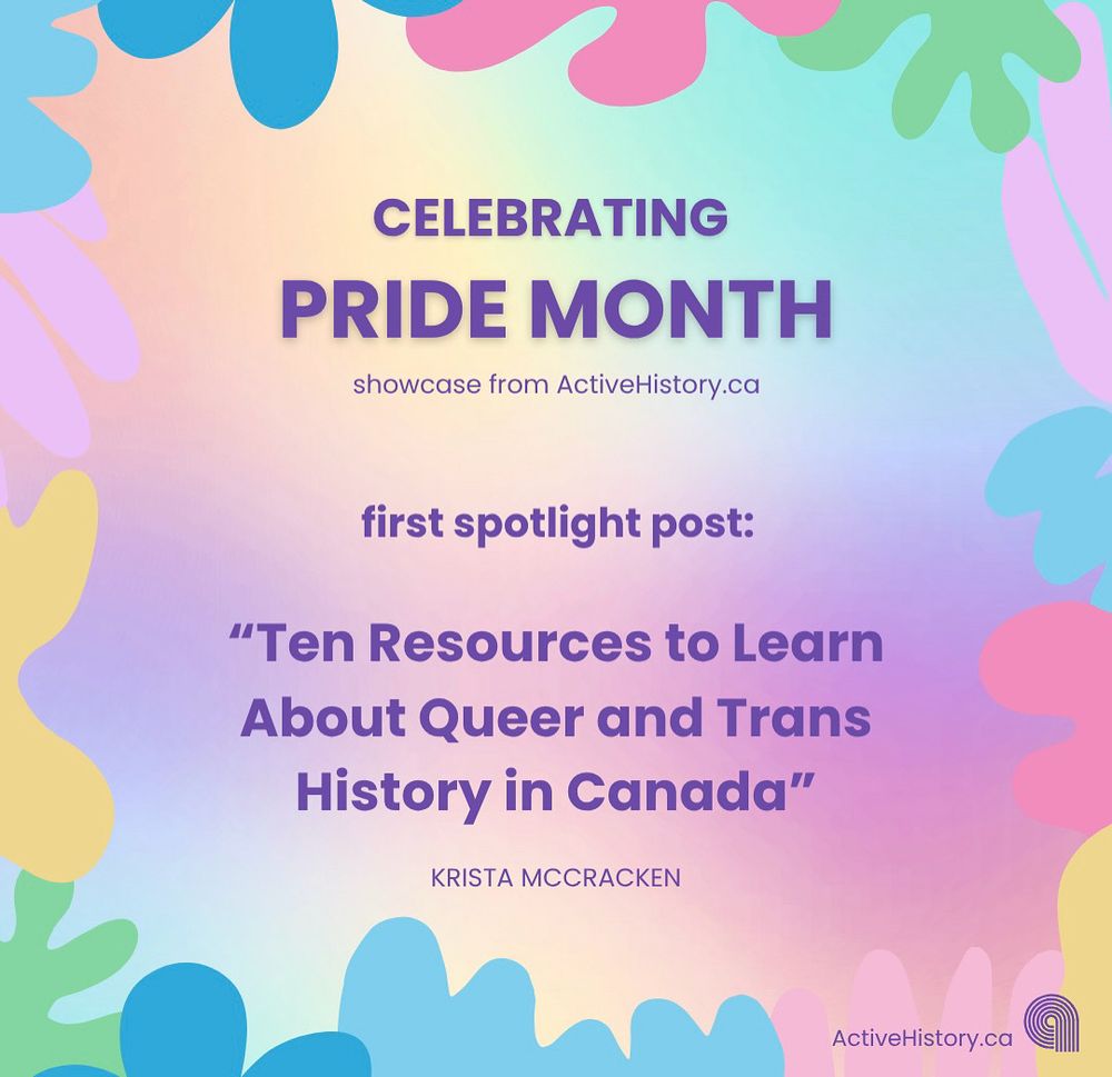Rainbow and colourful background, dark purple text stating: “Celebrating Pride Month. Showcase from Active History.ca. First Spotlight post: “Ten Resources to Learn About Queer and Trans History in Canada.” Krista McCracken. Active History logo is in bottom right corner.
