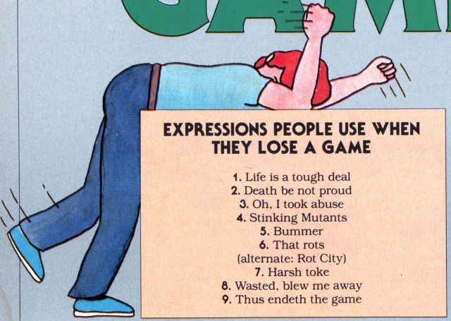 Expressions People Use When They Lose a Game (Electronic Fun with Computer and Games #5, Mar. 1983). They read:

1. Life is a tough deal
2. Death be not proud
3. Oh. I took abuse
4. Stinking Mutants
5. Bummer
6. That rots
7. Harsh toke
8. Wasted, blew me away
9. Thus endeth the game