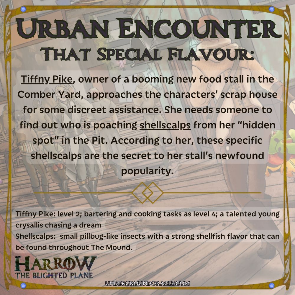 A card for Harrow: The Blighted Plane from Underground Oracle Publishing. It reads: That Special Flavour: Tiffny Pike, owner of a booming new food stall in the Comber Yard, approaches the characters’ scrap house for some discreet assistance. She needs someone to find out who is poaching shellscalps from her “hidden spot” in the Pit. According to her, these specific shellscalps are the secret to her stall’s newfound popularity.