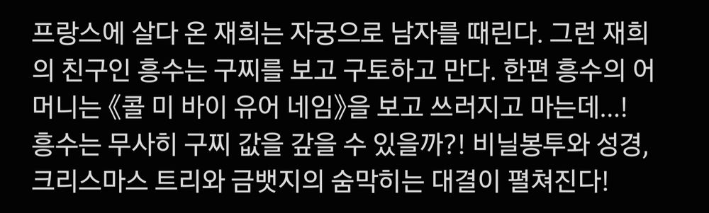 프랑스에 살다 온 재희는 자궁으로 남자를 때린다. 그런 재희의 친구인 흥수는 구찌를 보고 구토하고 만다. 한편 흥수의 어머니는 《콜 미 바이 유어 네임》을 보고 쓰러지고 마는데...!
흥수는 무사히 구찌 값을 갚을 수 있을까?! 비닐봉투와 성경, 크리스마스 트리와 금뱃지의 숨막히는 대결이 펼쳐진다!
