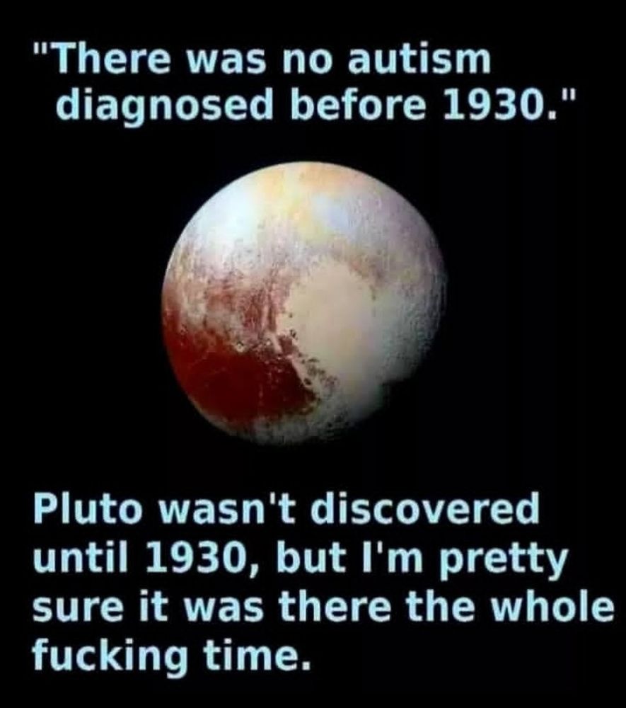 A picture of the planet Pluto with the caption:

"There was no Autism diagnosed before 1930."

Pluto wasn't discovered until 1930 but I'm pretty fucking sure it was there the whole time.