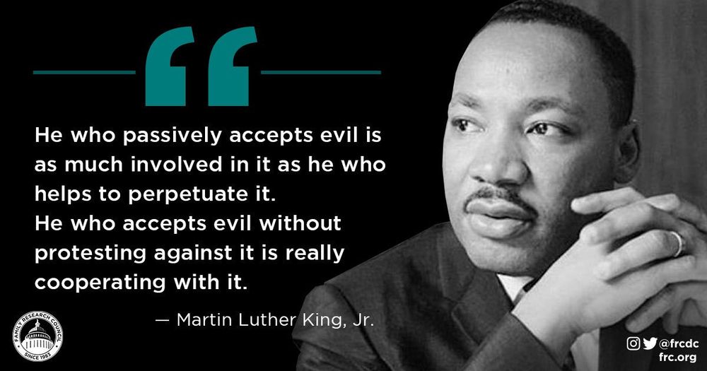 “He who passively accepts evil is as much involved in it as he who helps to perpetuate it. He who accepts evil without protesting against it is really cooperating with it.” — MLK Jr
