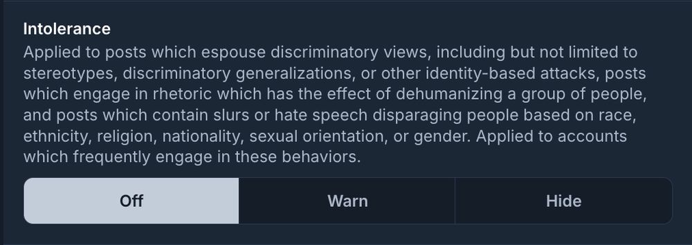 Moderation settings interface for "Intolerance" label. The description explains the label is applied to posts that espouse discriminatory views, stereotypes, identity-based attacks, dehumanizing rhetoric, or hate speech targeting race, ethnicity, religion, nationality, sexual orientation, or gender. The interface provides options to set the label to "Off", "Warn", or "Hide".
