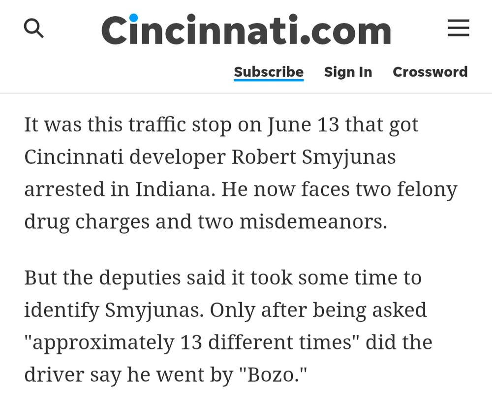 enquirer article reads in part: "It was this traffic stop on June 13 that got Cincinnati developer Robert Smyjunas arrested in Indiana. He now faces two felony drug charges and two misdemeanors.

But the deputies said it took some time to identify Smyjunas. Only after being asked "approximately 13 different times" did the driver say he went by "Bozo.""