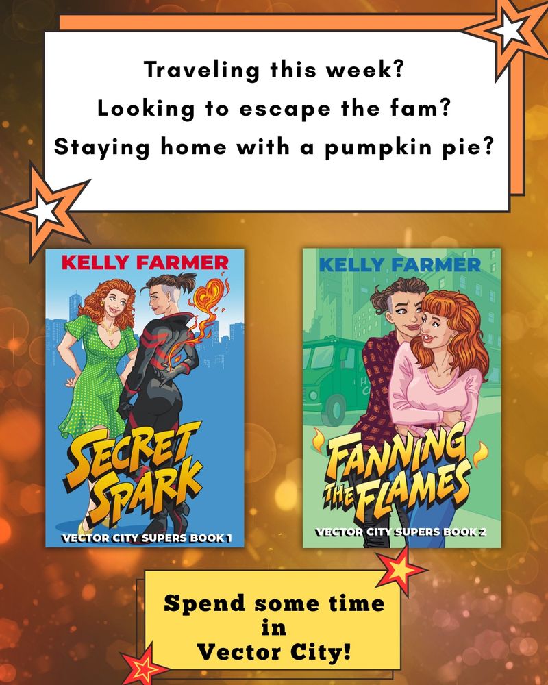 Image with a sparkling dark orange and yellow background and the illustrated book covers for Secret Spark and Fanning the Flames with the text "Traveling this week? Looking to escape the fam? Staying home with a pumpkin pie? Spend some time in Vector City!"