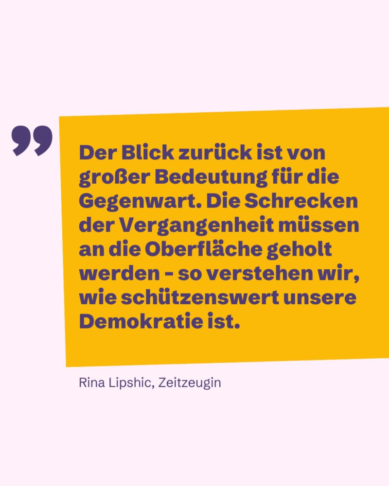 Zitat Rina Lipshic: Der Blick zurück ist von großer Bedeutung für die Gegenwart. Die Schrecken der Vergangenheit müssen an die Oberfläche geholt werden – so verstehen wir, wie schützenswert unsere Demokratie ist.