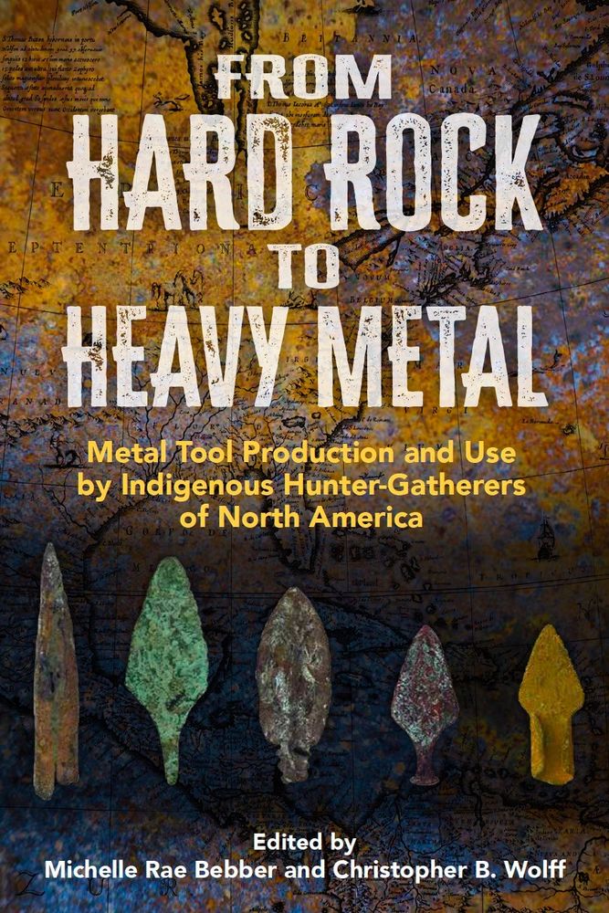 Cover of book entitled From Hard Rock to Heavy Metal, Metal tool production and use by Indigenous Hunter-Gatherers of North America. Book cover has examples of metal projectile points across the cover and a colorful map in the background. 