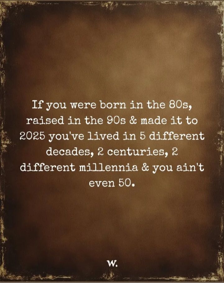 A text on brown base: If you were born in the 80s, raised in the 90s & made it to 2025 you've lived in 5 different decades, 2 centuries, 2 different millennia & you ain't even 50.