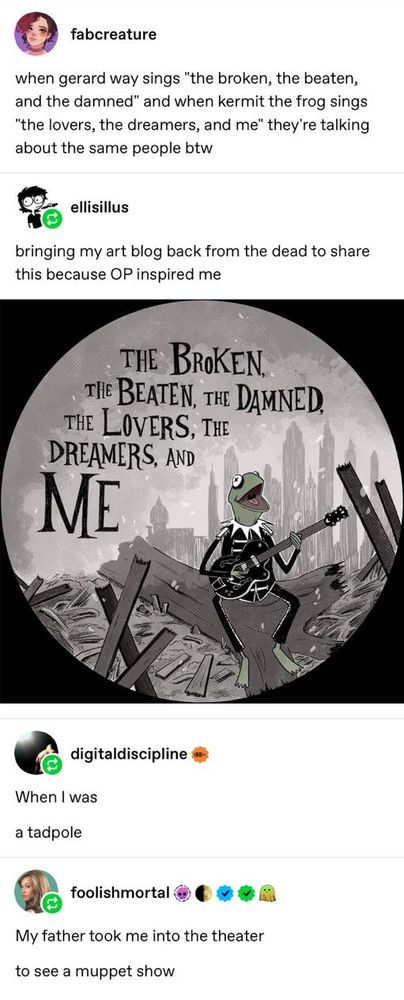 Mashup of Kermit the Frog and My Chemical Romance featuring an emo Kermit singing, "The Broken, the Beaten, the Damned, the Lovers, the Dreamers, and Me."