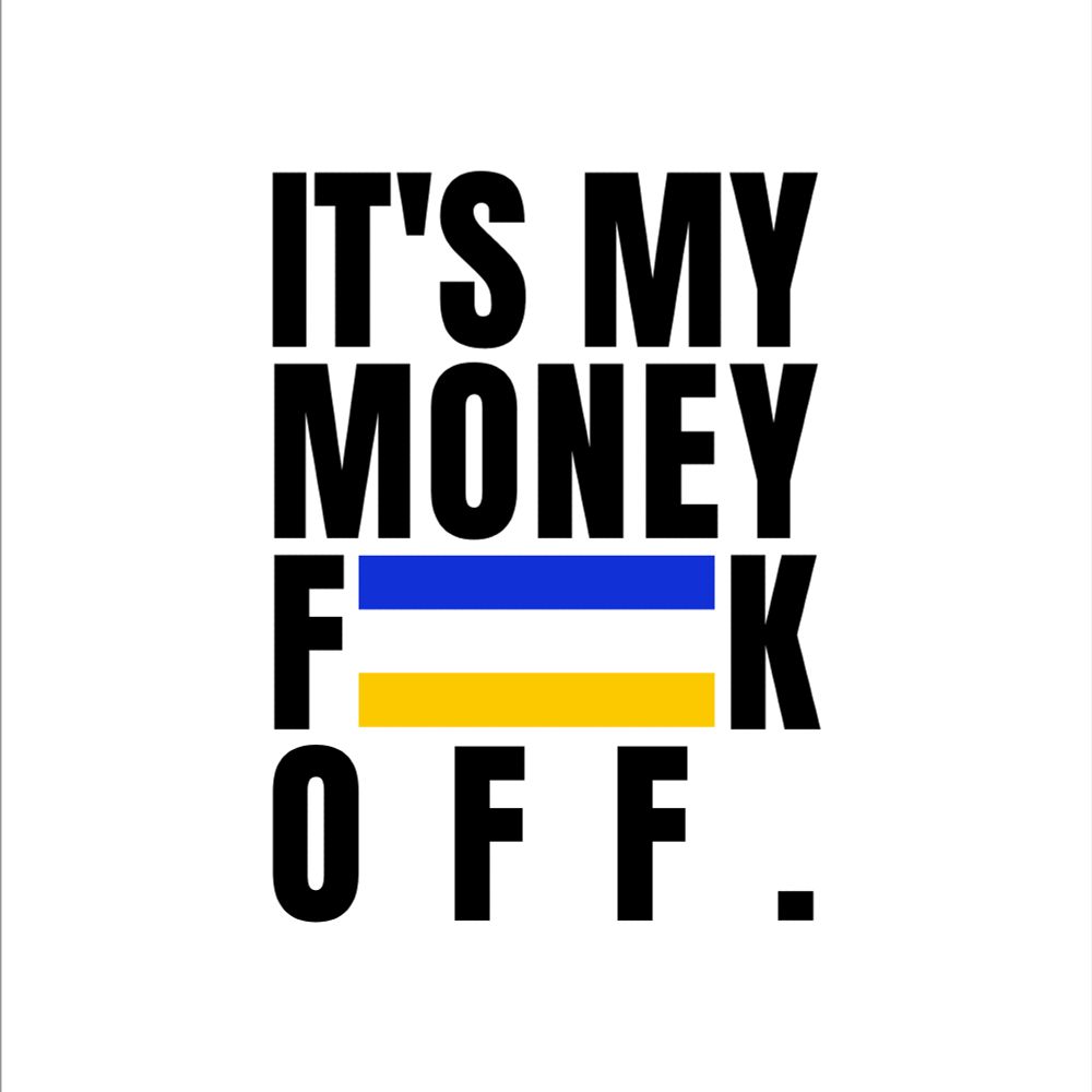 A white background with sans-serif bold Anton text that reads "IT'S MY MONEY, F--K OFF", with the swear being censored by blue, white and yellow stripes.