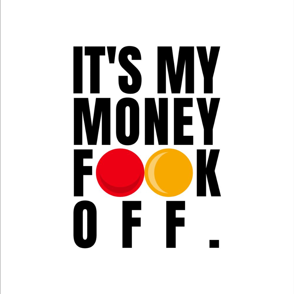 A white background with sans-serif bold Anton text that reads "IT'S MY MONEY, F--K OFF", with the swear being censored by two red and yellow balls.