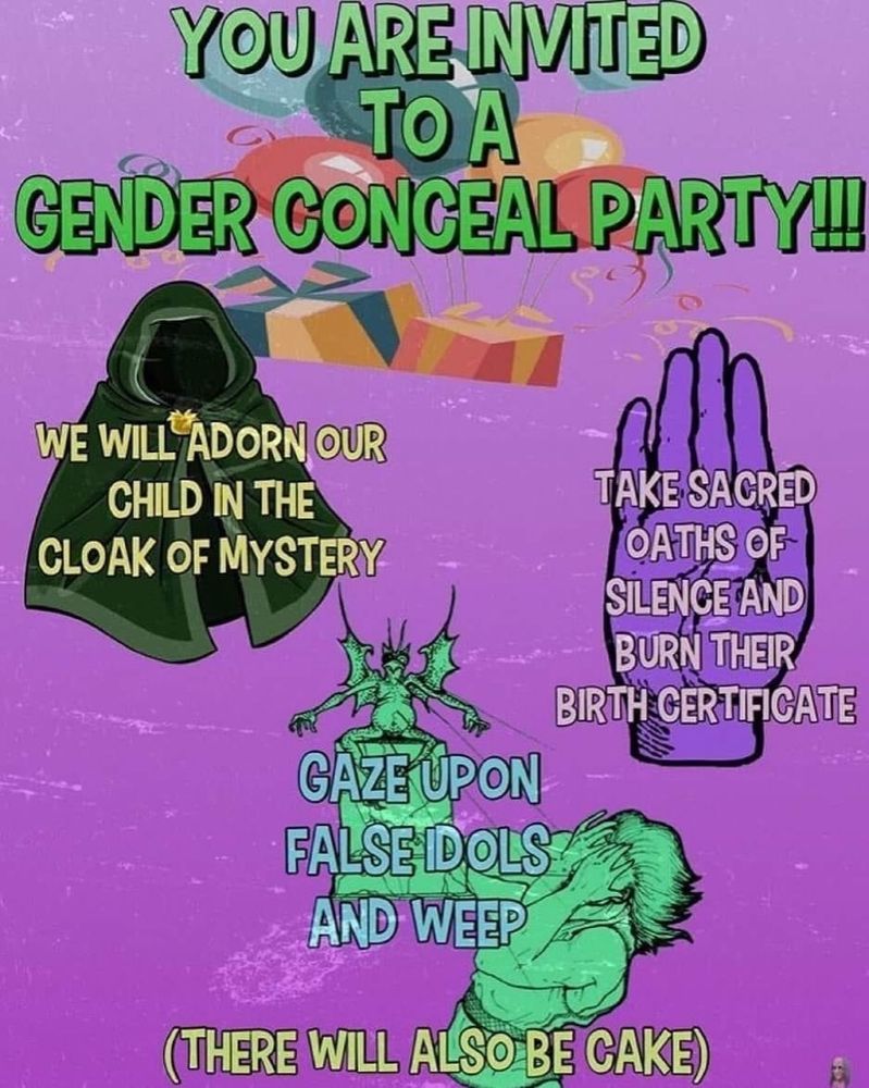 A meme about a gender conceal party. "WE WILL ADORN YOUR CHILD IN THE CLOAK OF MYSTERY" on top of a cloak. "TAKE SACRED OATHS OF SILENCE ANF BURN THEIR BIRTH CERTIFICATE" on top of a raised hand. "GAZE UPON FALSE IDOLS AND WEEP" on top of a Statue of a demon and a person covering their face. (THERE WILL ALSO BE CAKE) across the bottom of the image