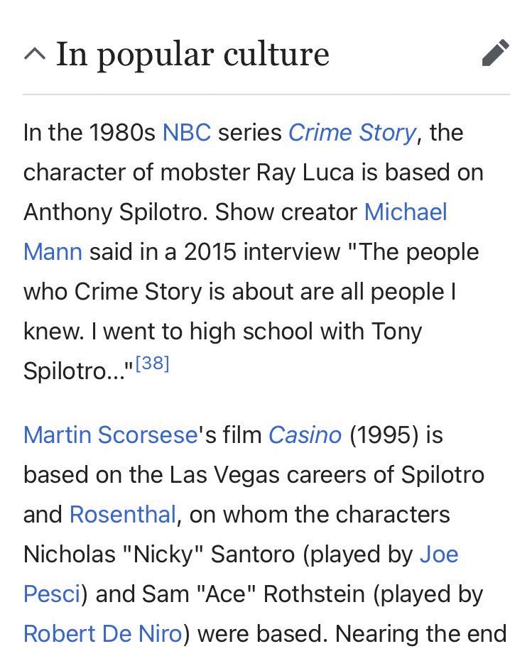 Wikipedia:

^ In popular culture
In the 1980s NBC series Crime Story, the character of mobster Ray Luca is based on Anthony Spilotro. Show creator Michael Mann said in a 2015 interview "The people who Crime Story is about are all people l
knew. I went to high school with Tony Spilotro..."[38]
Martin Scorsese's film Casino (1995) is based on the Las Vegas careers of Spilotro and Rosenthal, on whom the characters Nicholas "Nicky" Santoro (played by Joe Pesci) and Sam "Ace" Rothstein (played by Robert De Niro) were based. Nearing the end