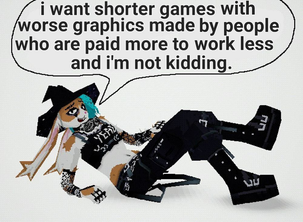 I want shorter games with worse graphics made by people who are paid more to work less and I'm not kidding.
*hot bun spouting facts*