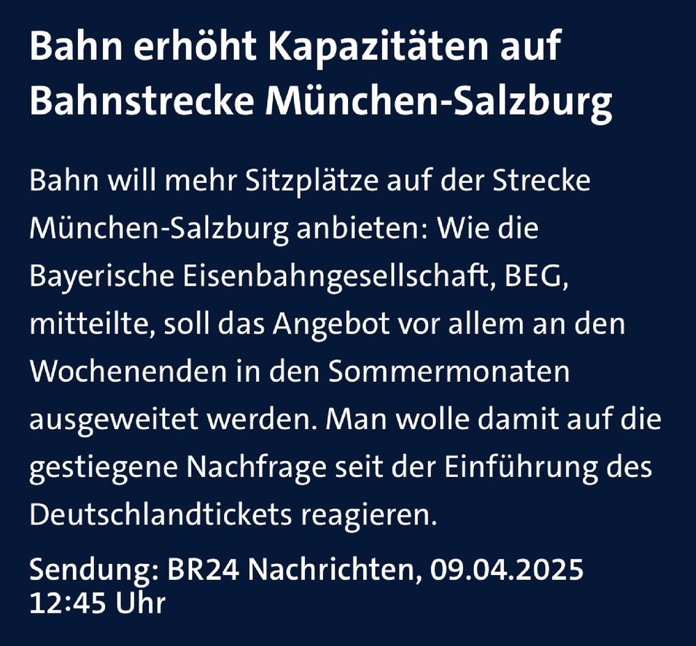 Bahn erhöht Kapazitäten auf Bahnstrecke München-Salzburg


Bahn will mehr Sitzplätze auf der Strecke München-Salzburg anbieten: Wie die Bayerische Eisenbahngesellschaft, BEG, mitteilte, soll das Angebot vor allem an den Wochenenden in den Sommermonaten ausgeweitet werden. Man wolle damit auf die gestiegene Nachfrage seit der Einführung des Deutschlandtickets reagieren.
Sendung: BR24 Nachrichten, 09.04.2025 12:45 Uhr
