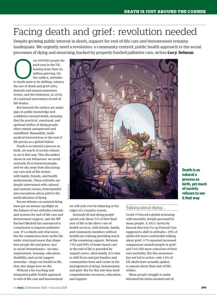 First page of article.

Fairytale type pic of Princess leaning over dead or sleeping Prince.

Facing death and grief: revolution needed
Despite growing public interest in death, support for end-of-life care and bereavement remains inadequate. We urgently need a revolution: a community centred, public health approach to the social processes of dying and mourning, backed by properly funded palliative care, writes Lucy Selman.