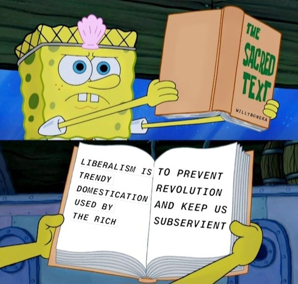 SpongeBob holding the Sacred Text: 
LIBERALISM IS TRENDY DOMESTICATION USED BY THE RICHTO PREVENT REVOLUTION
AND KEEP US SUBSERVIENT