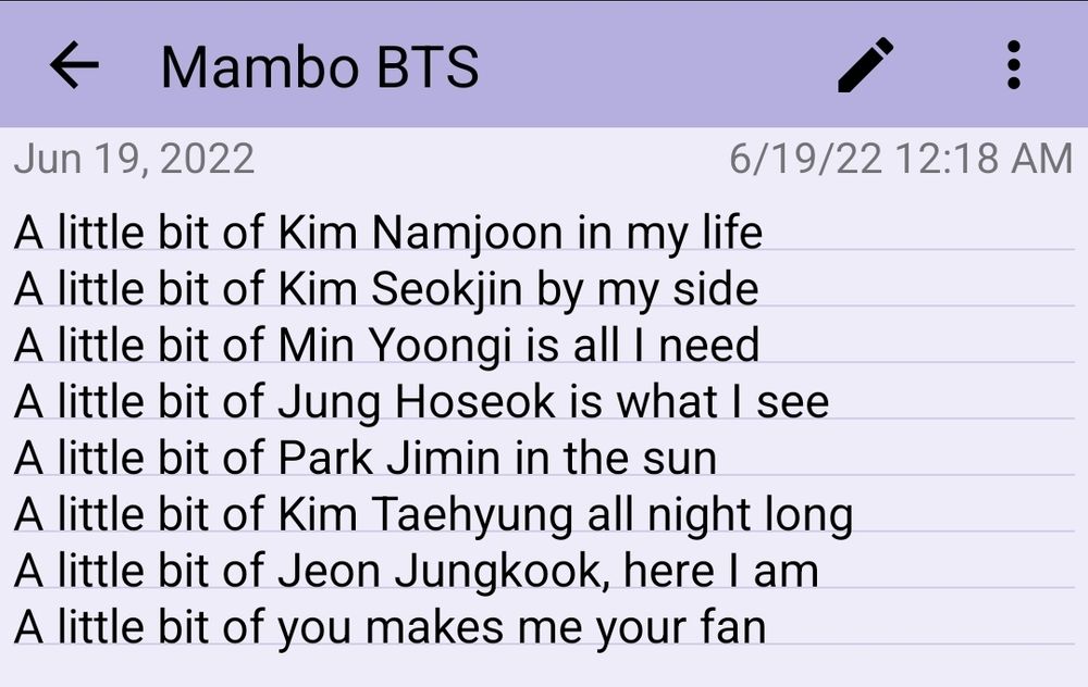 A note from June 19, 2022 named Mambo BTS with the text:
A little bit of Kim Namjoon in my life
A little bit of Kim Seokjin by my side
A little bit of Min Yoongi is all I need
A little bit of Jung Hoseok is what I see
A little bit of Park Jimin in the sun
A little bit of Kim Taehyung all night long
A little bit of Jeon Jungkook, here I am
A little bit of you makes me your fan