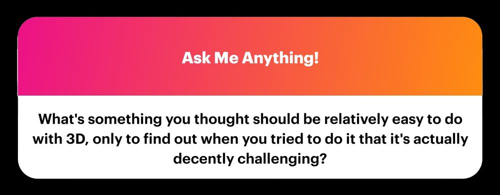 Question:  What's something you thought should be relatively easy to do with 3D, only to find out when you tried to do it that it's actually decently challenging?