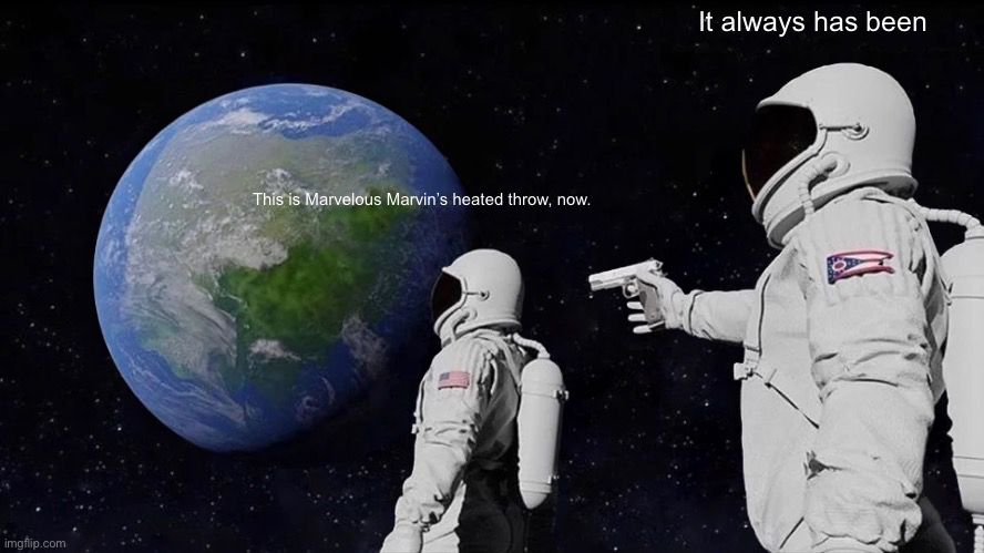 The “It always has been” meme with two astronauts observing earth, with the rear one pointing a gun at the astronaut in front of him.

The front one observes, “This is Marvelous Marvin’s heated throw, now.”

The other comments, “It always has been”