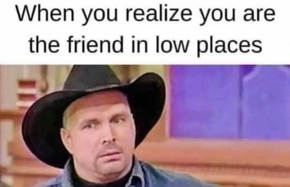 An image of Garth Brooks in a black cowboy hat looking sideways under the line "When you realize you are the friend in low places"