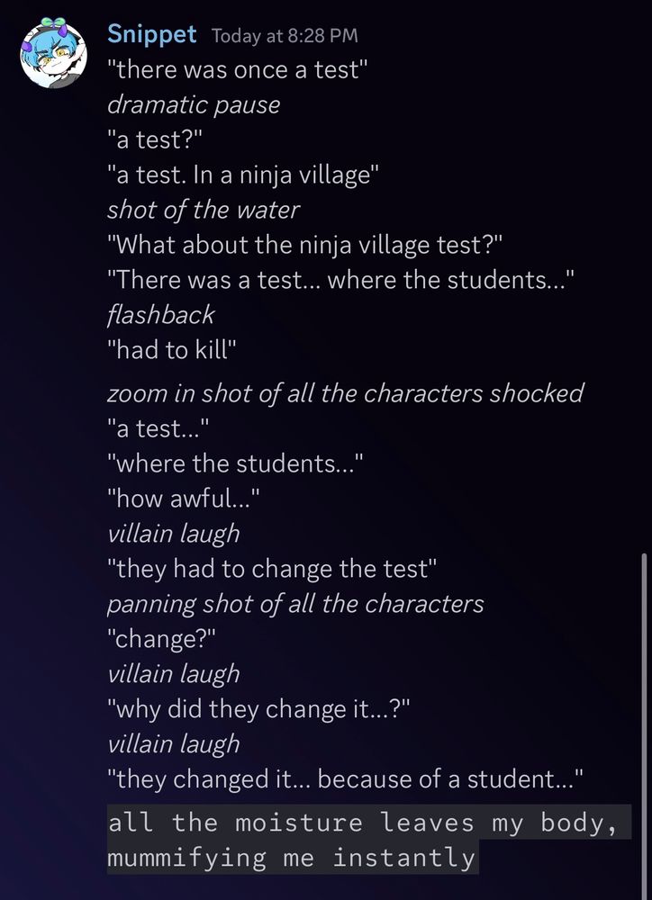 "there was once a test"
*dramatic pause*
"a test?"
"a test. In a ninja village"
*shot of the water*
"What about the ninja village test?"
"There was a test... where the students..."
*flashback*
"had to kill"
*zoom in shot of all the characters shocked*
"a test..."
"where the students..."
"how awful..."
*villain laugh*
"they had to change the test"
*panning shot of all the characters*
"change?"
*villain laugh*
"why did they change it...?"
*villain laugh*
"they changed it... because of a student..."

all the moisture leaves my body, mummifying me instantly