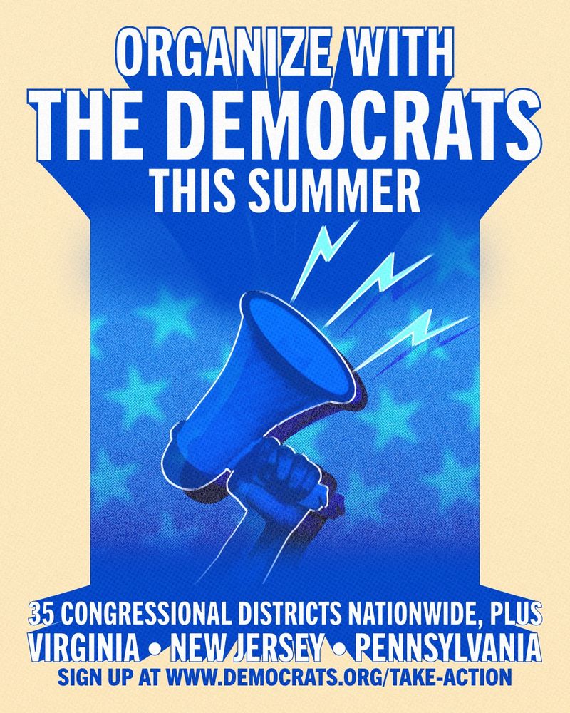 Graphic with an illustration of someone holding a megaphone with overlaying text that reads: 

‘ORGANIZE WITH THE DEMOCRATS THIS SUMMER 

35 CONGRESSIONAL DISTRICTS NATIONWIDE, PLUS VIRGINIA, NEW JERSEY, PENNSYLVANIA 

SIGN UP AT WWW.DEMOCRATS.ORG/TAKE-ACTION'