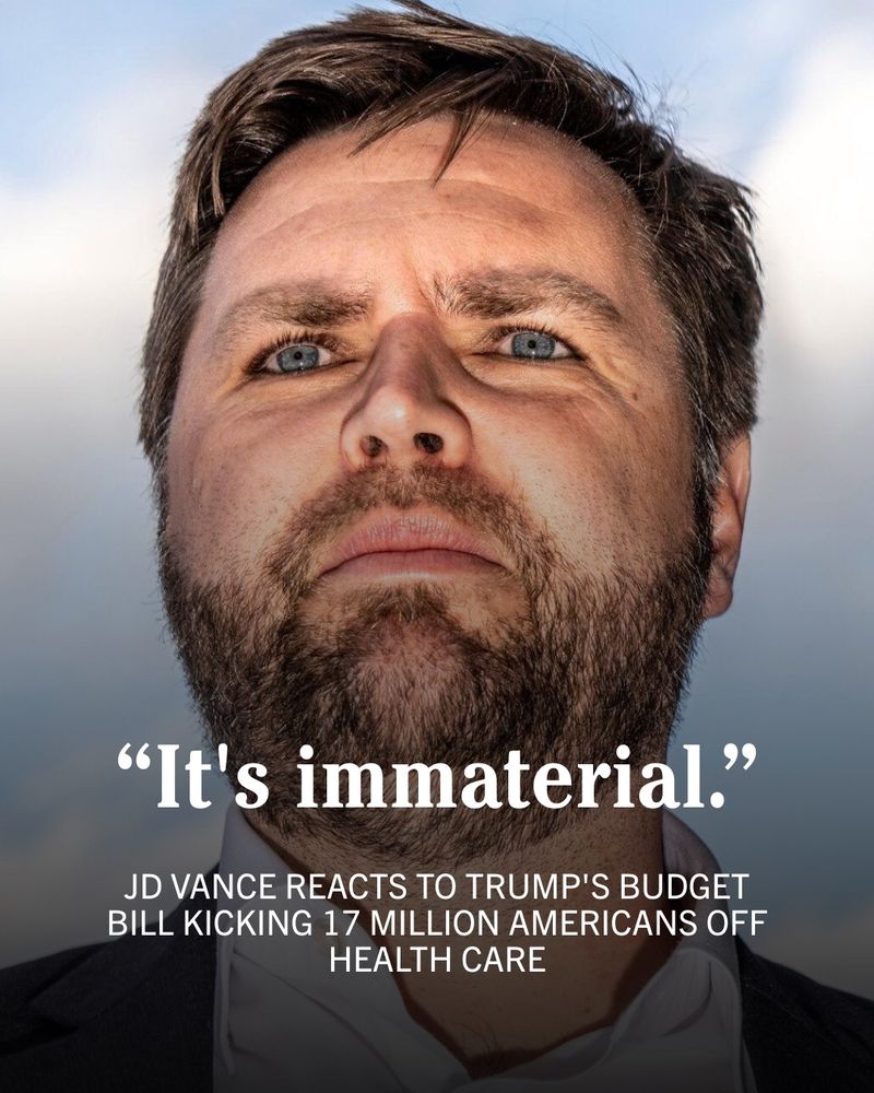 Graphic featuring JD Vance, with overlaying text that reads: 

'"It's immaterial."

JD VANCE REACTS TO TRUMP'S BUDGET BILL KICKING 17 MILLION AMERICANS OFF HEALTH CARE'