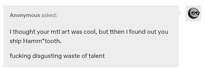 Anonymous asked:
I thought your mtl art was cool, but tthen i found out you ship Hamm*tooth.

fucking disgusting waste of talent